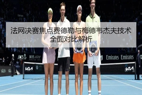 法网决赛焦点费德勒与梅德韦杰夫技术全面对比解析